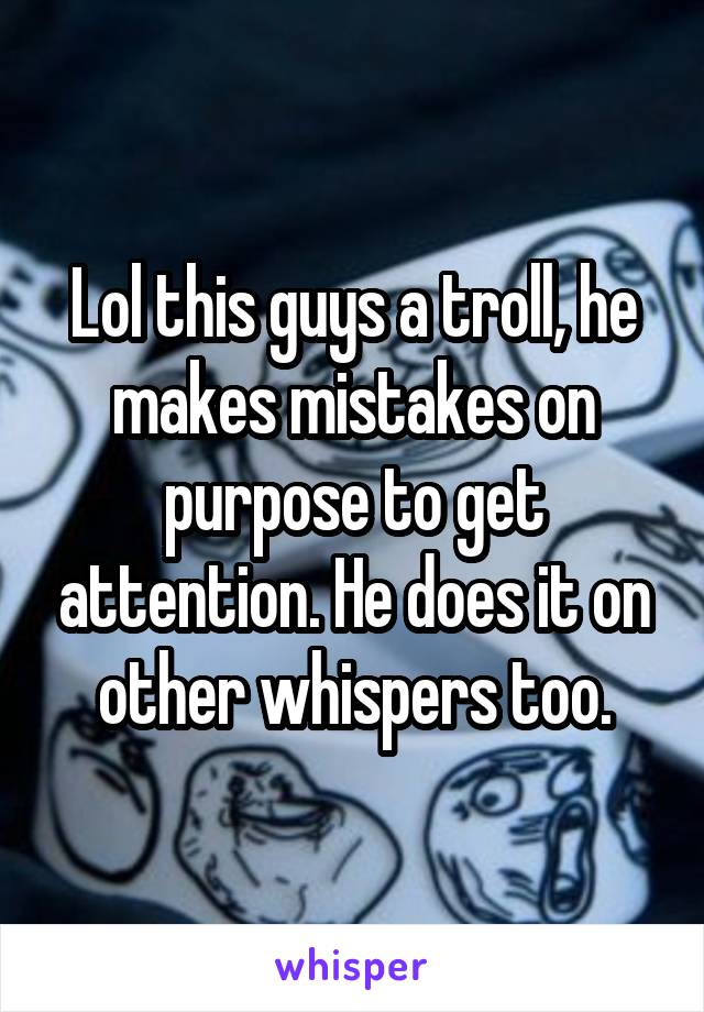 Lol this guys a troll, he makes mistakes on purpose to get attention. He does it on other whispers too.