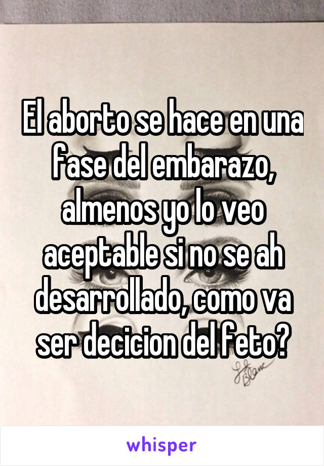 El aborto se hace en una fase del embarazo, almenos yo lo veo aceptable si no se ah desarrollado, como va ser decicion del feto?