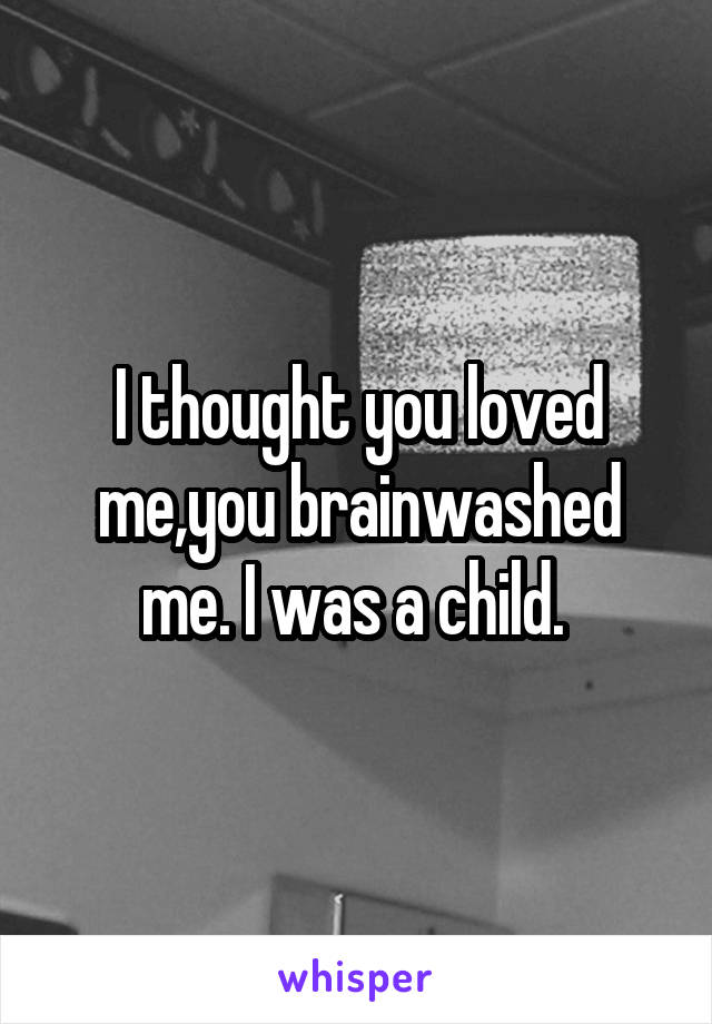 I thought you loved me,you brainwashed me. I was a child. 