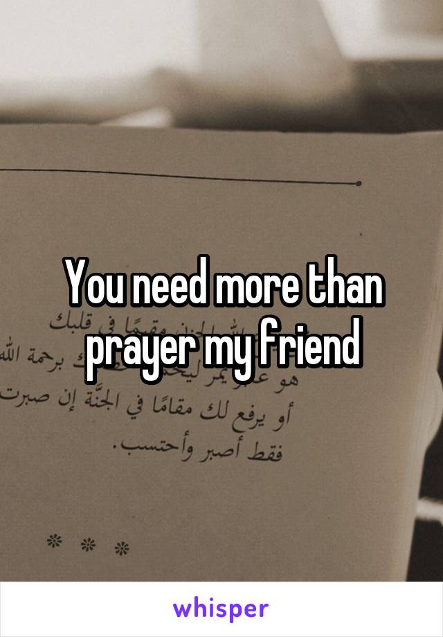 You need more than prayer my friend