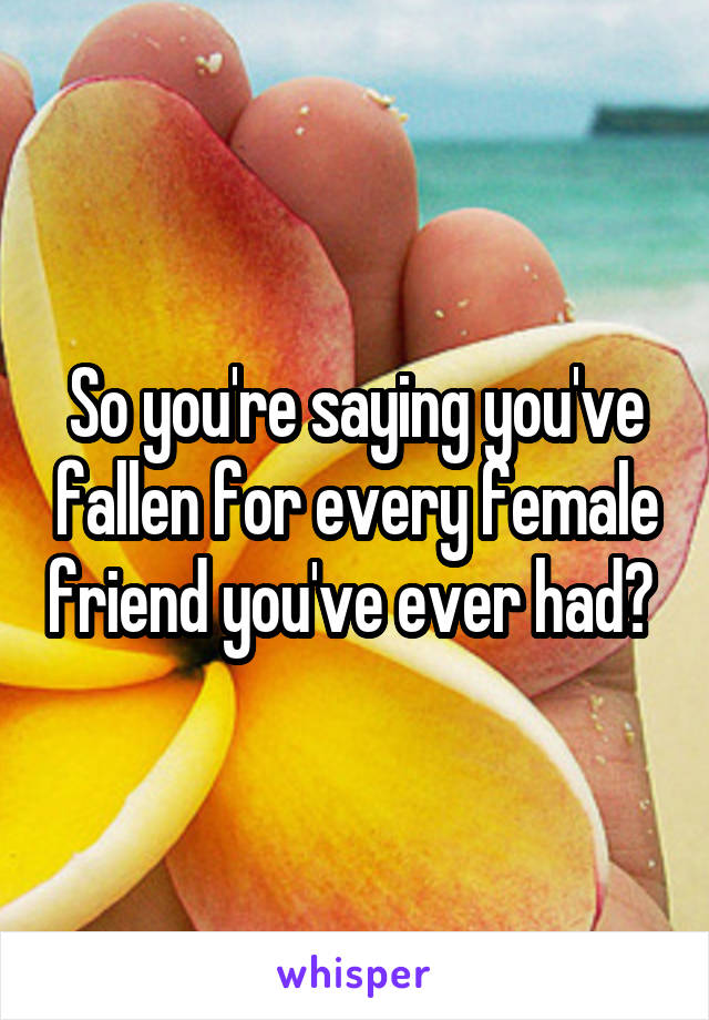 So you're saying you've fallen for every female friend you've ever had? 