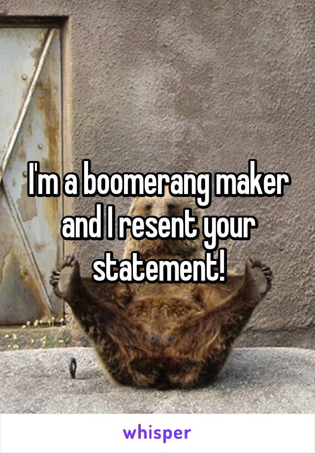 I'm a boomerang maker and I resent your statement!