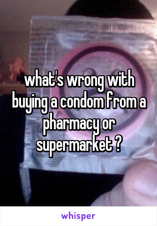 what's wrong with buying a condom from a pharmacy or supermarket ?