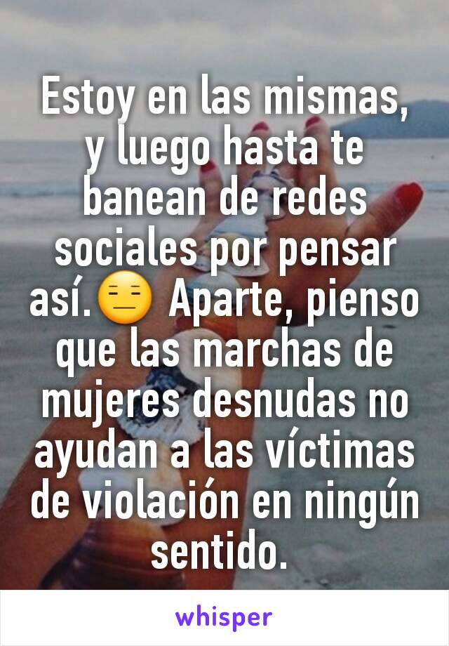 Estoy en las mismas, y luego hasta te banean de redes sociales por pensar así.😑 Aparte, pienso que las marchas de mujeres desnudas no ayudan a las víctimas de violación en ningún sentido. 