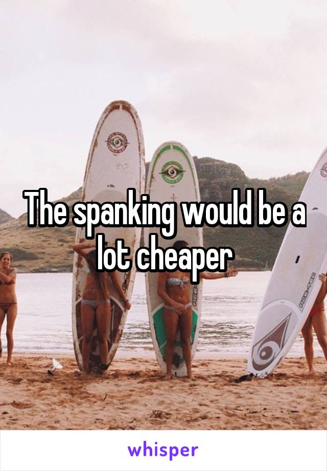 The spanking would be a lot cheaper
