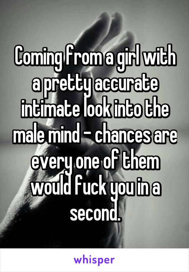 Coming from a girl with a pretty accurate intimate look into the male mind - chances are every one of them would fuck you in a second.