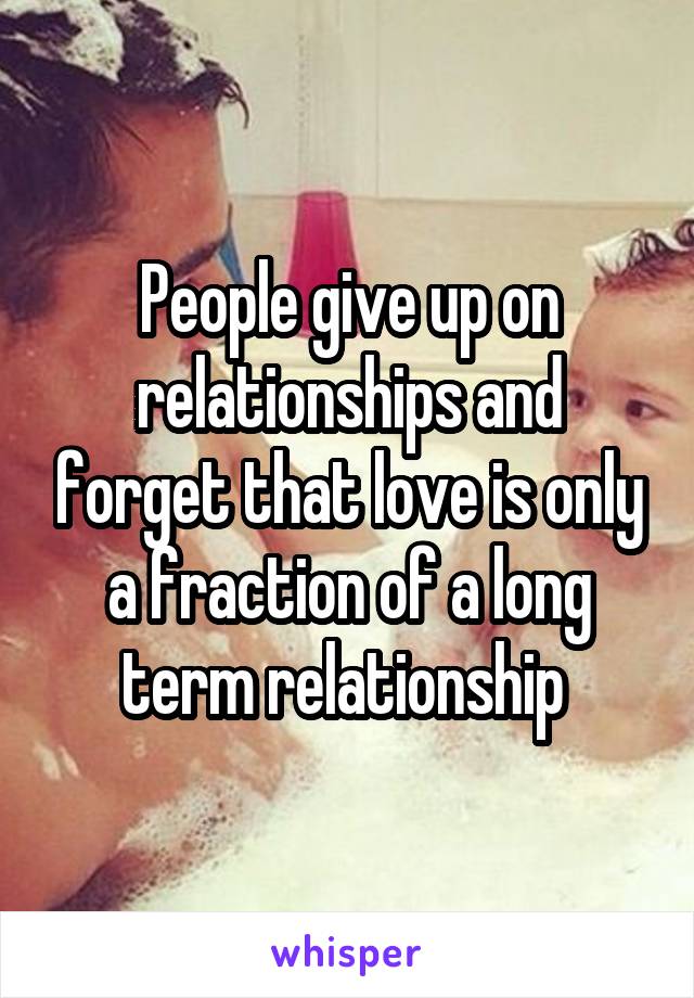 People give up on relationships and forget that love is only a fraction of a long term relationship 