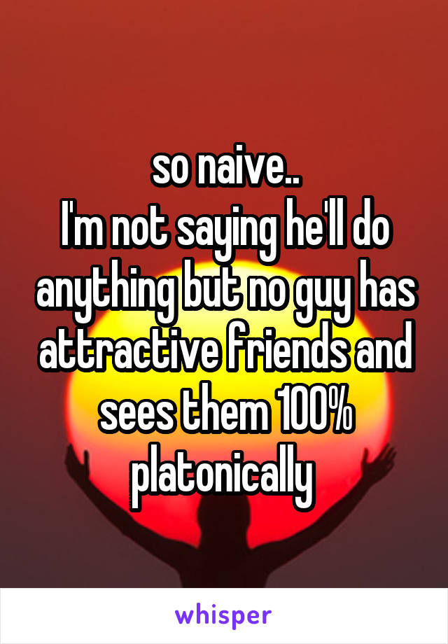 so naive..
I'm not saying he'll do anything but no guy has attractive friends and sees them 100% platonically 