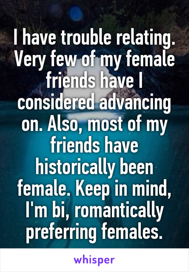 I have trouble relating. Very few of my female friends have I considered advancing on. Also, most of my friends have historically been female. Keep in mind, I'm bi, romantically preferring females.