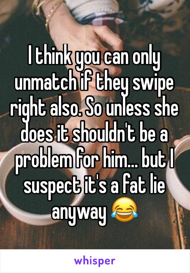 I think you can only unmatch if they swipe right also. So unless she does it shouldn't be a problem for him... but I suspect it's a fat lie anyway 😂