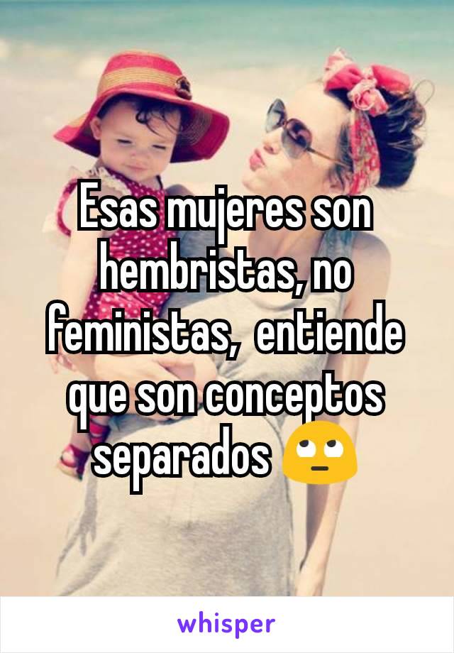 Esas mujeres son hembristas, no feministas,  entiende que son conceptos separados 🙄