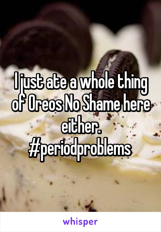 I just ate a whole thing of Oreos No Shame here either. #periodproblems 