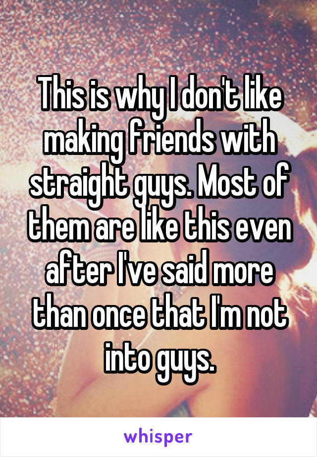 This is why I don't like making friends with straight guys. Most of them are like this even after I've said more than once that I'm not into guys.