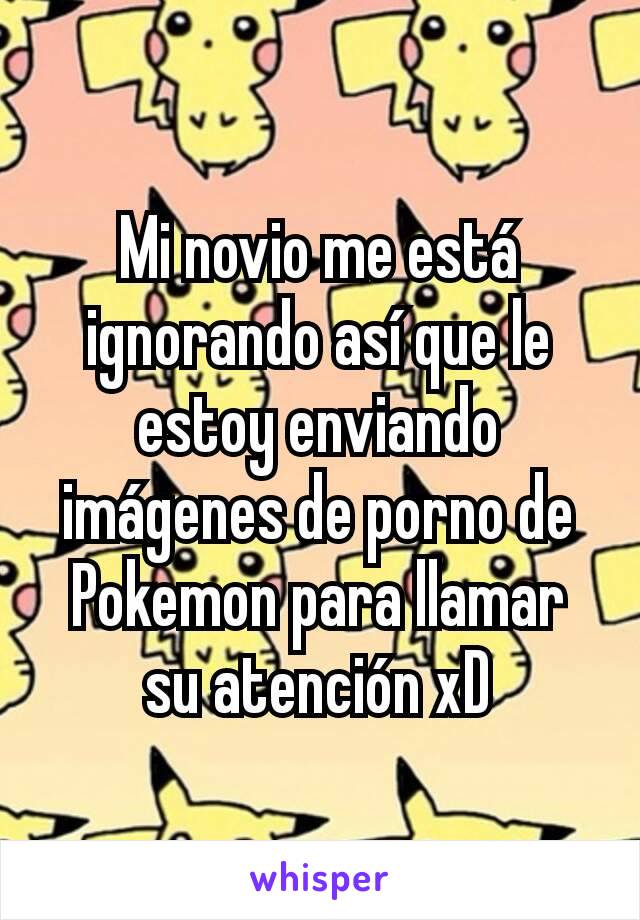 Mi novio me está ignorando así que le estoy enviando imágenes de porno de Pokemon para llamar su atención xD