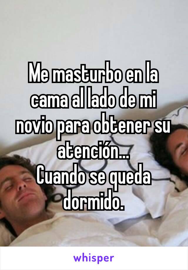 Me masturbo en la cama al lado de mi novio para obtener su atención...
Cuando se queda dormido.