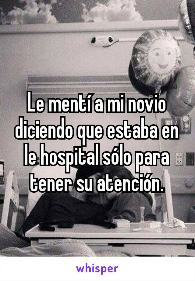 Le mentí a mi novio diciendo que estaba en le hospital sólo para tener su atención.