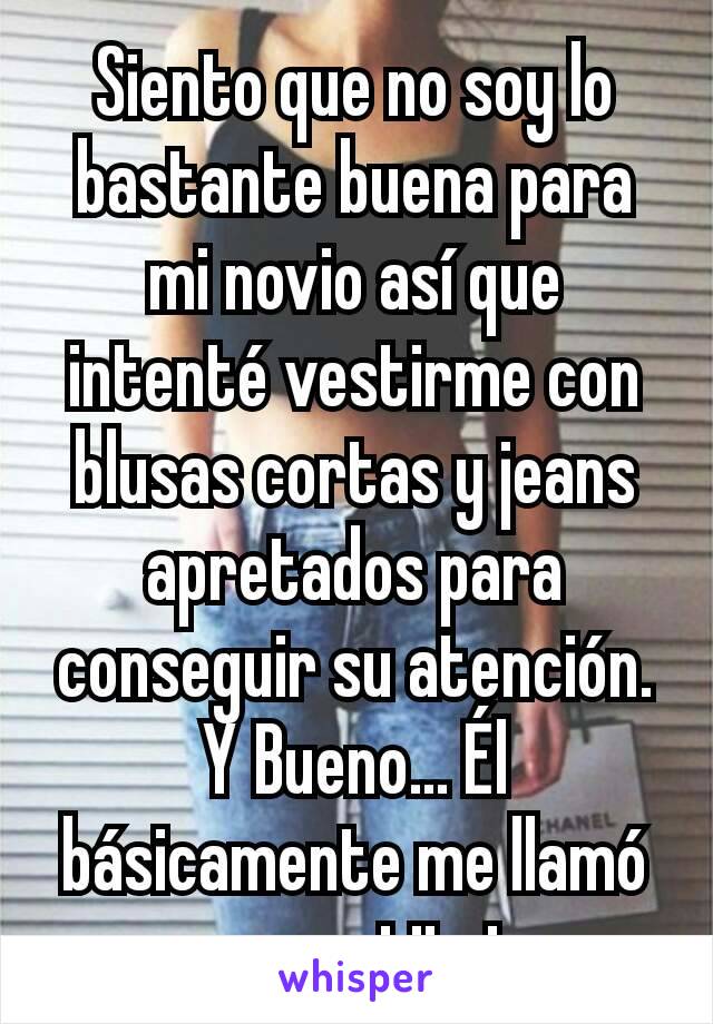 Siento que no soy lo bastante buena para mi novio así que intenté vestirme con blusas cortas y jeans apretados para conseguir su atención. Y Bueno... Él básicamente me llamó una prostituta.