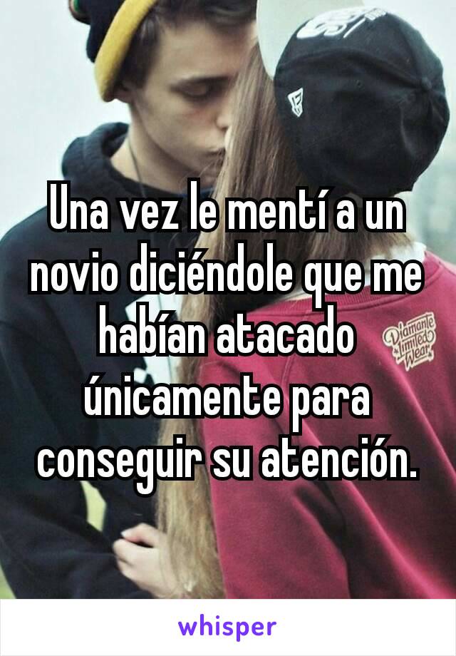 Una vez le mentí a un novio diciéndole que me habían atacado únicamente para conseguir su atención.