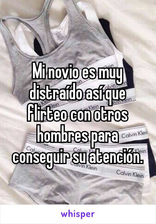 Mi novio es muy distraído así que flirteo con otros hombres para conseguir su atención.