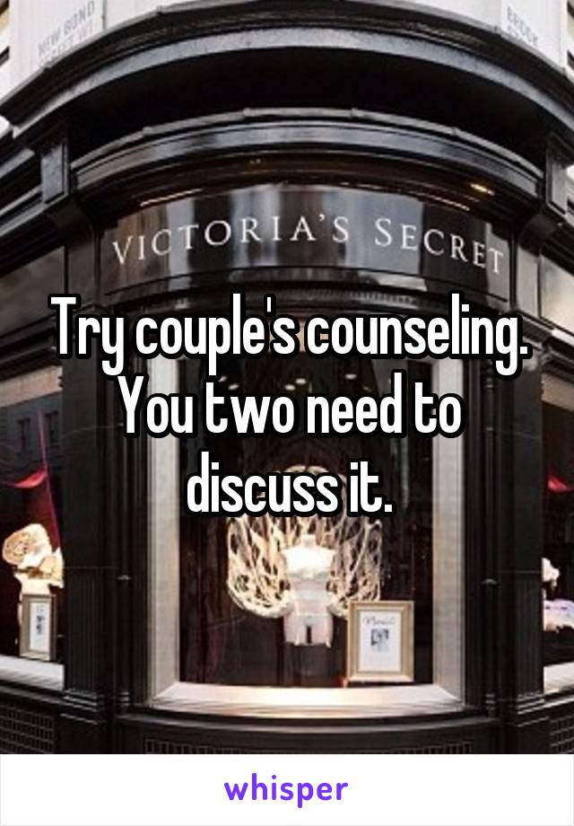 Try couple's counseling. You two need to discuss it.