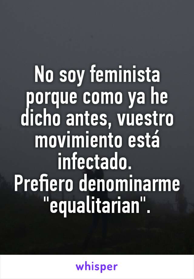 No soy feminista porque como ya he dicho antes, vuestro movimiento está infectado. 
Prefiero denominarme "equalitarian".