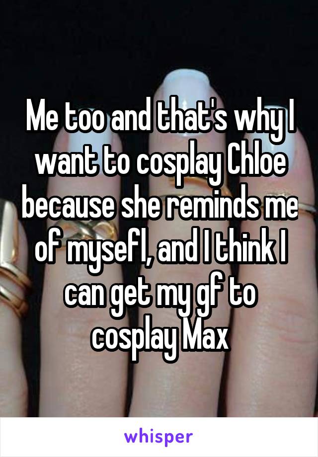 Me too and that's why I want to cosplay Chloe because she reminds me of mysefl, and I think I can get my gf to cosplay Max