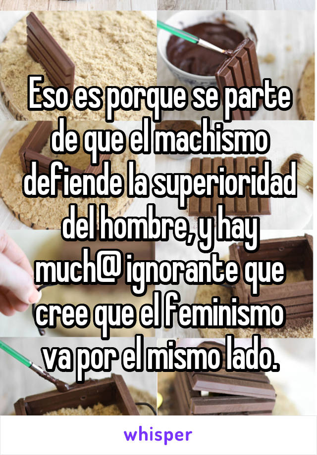 Eso es porque se parte de que el machismo defiende la superioridad del hombre, y hay much@ ignorante que cree que el feminismo va por el mismo lado.