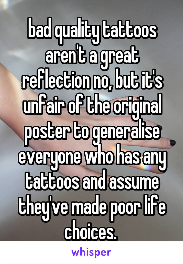 bad quality tattoos aren't a great reflection no, but it's unfair of the original poster to generalise everyone who has any tattoos and assume they've made poor life choices. 