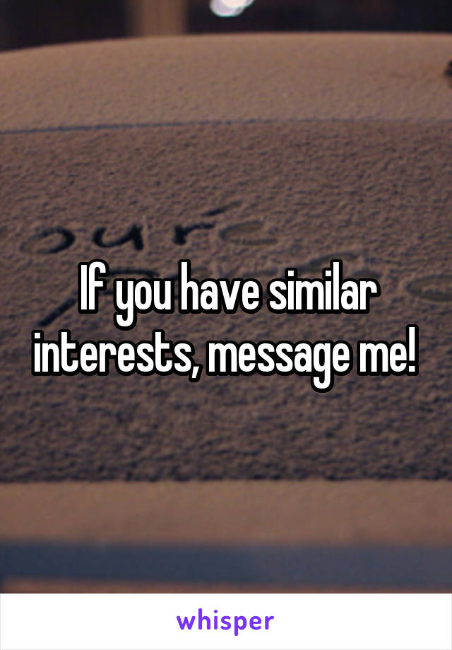 If you have similar interests, message me! 