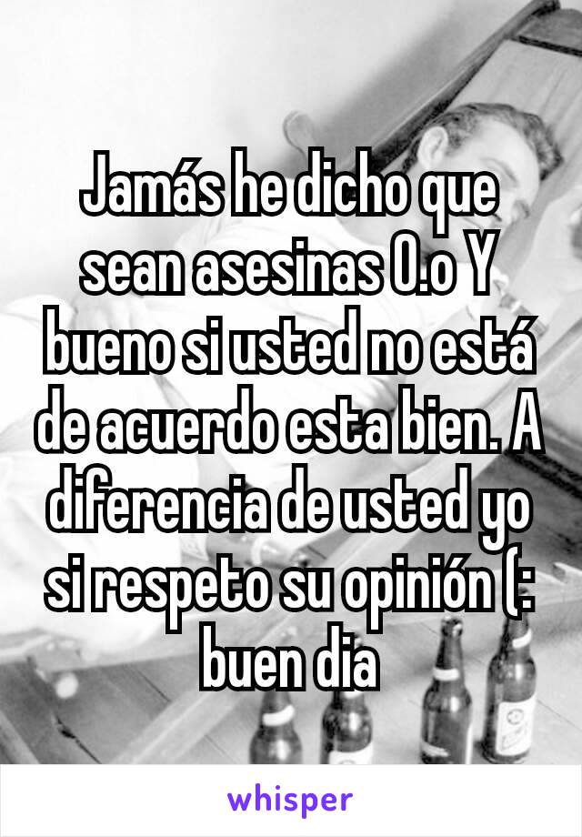 Jamás he dicho que sean asesinas O.o Y bueno si usted no está de acuerdo esta bien. A diferencia de usted yo si respeto su opinión (: buen dia