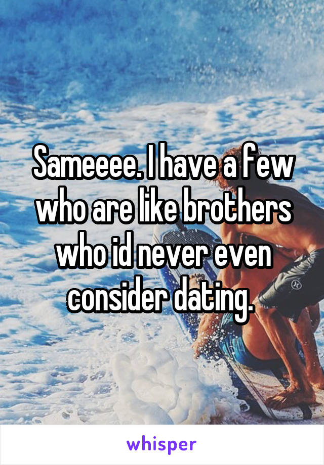 Sameeee. I have a few who are like brothers who id never even consider dating. 