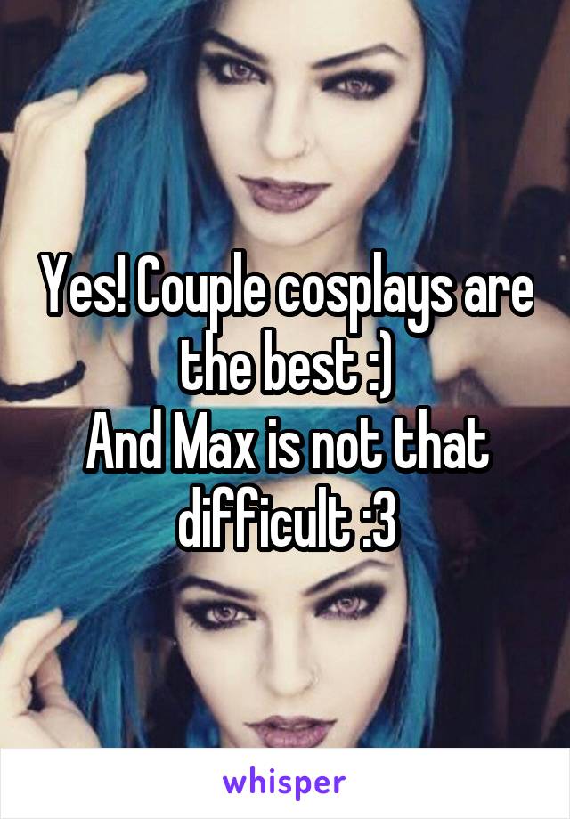 Yes! Couple cosplays are the best :)
And Max is not that difficult :3