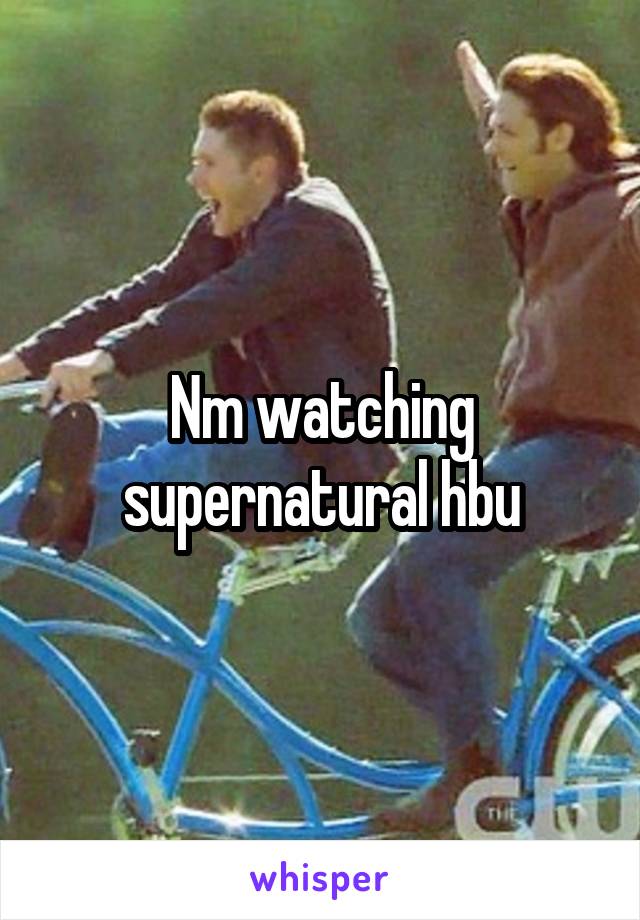 Nm watching supernatural hbu