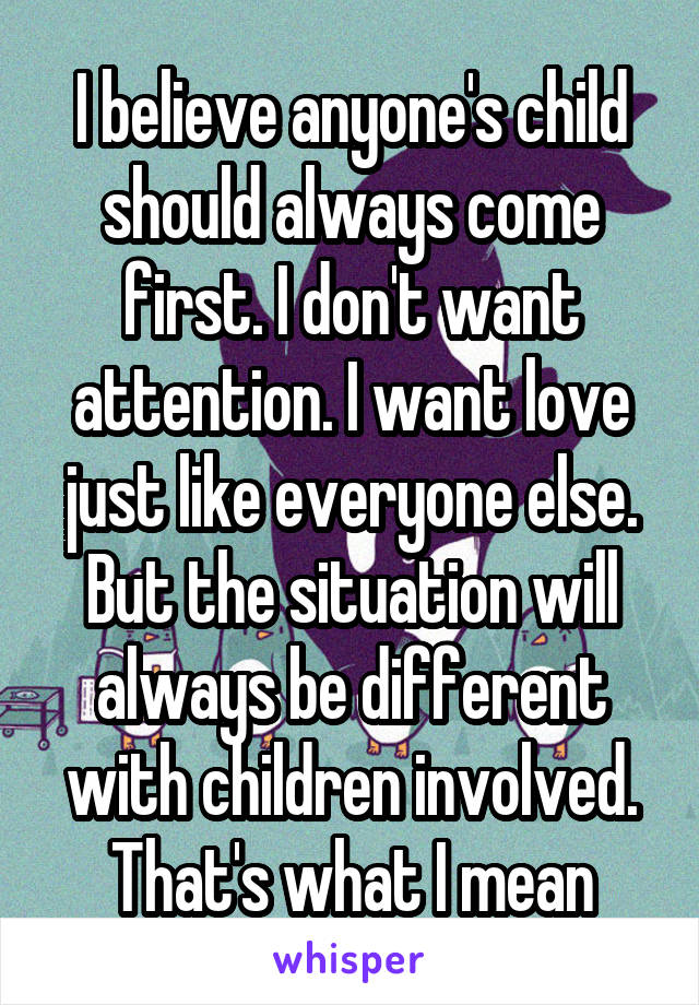 I believe anyone's child should always come first. I don't want attention. I want love just like everyone else. But the situation will always be different with children involved. That's what I mean