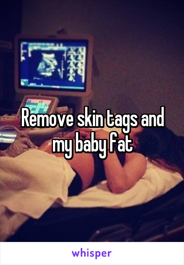 Remove skin tags and my baby fat