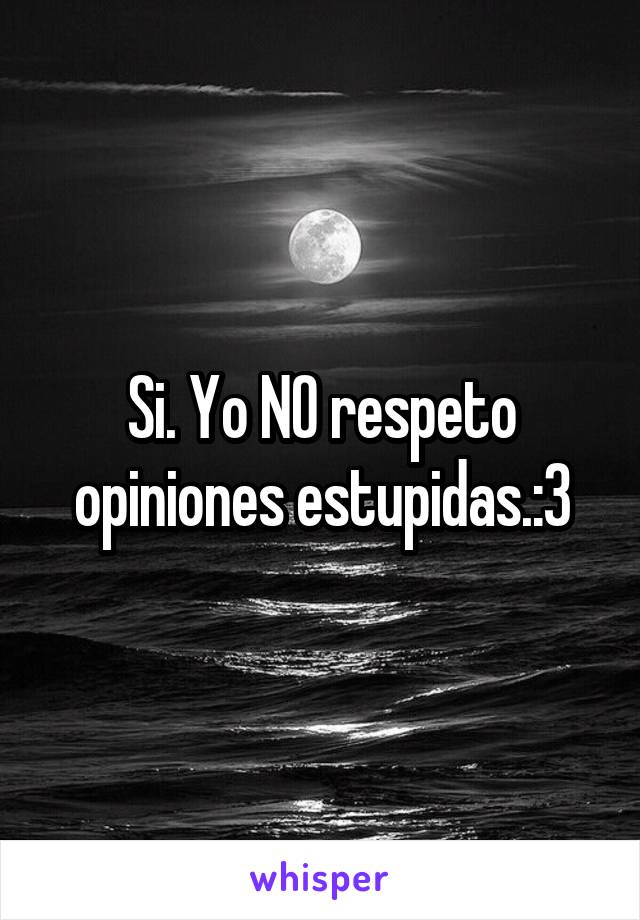 Si. Yo NO respeto opiniones estupidas.:3