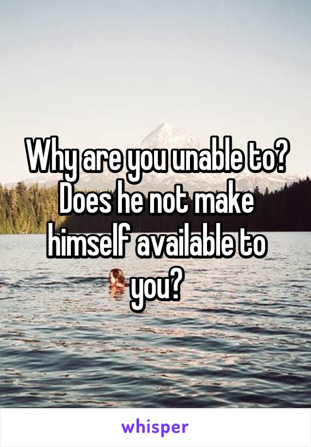 Why are you unable to? Does he not make himself available to you?