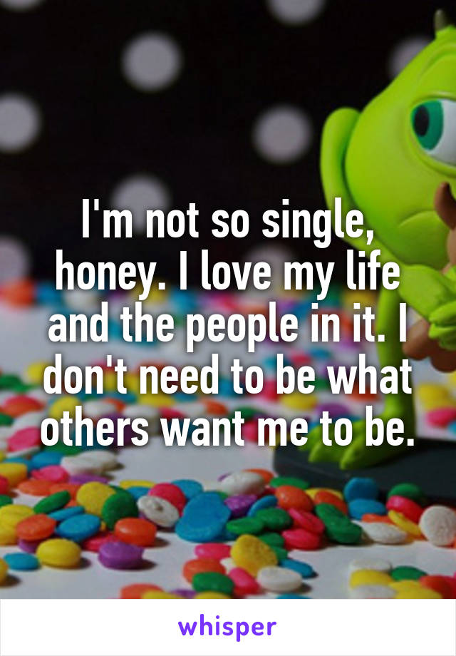I'm not so single, honey. I love my life and the people in it. I don't need to be what others want me to be.