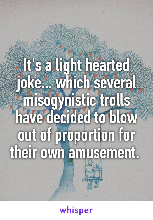 It's a light hearted joke... which several misogynistic trolls have decided to blow out of proportion for their own amusement. 