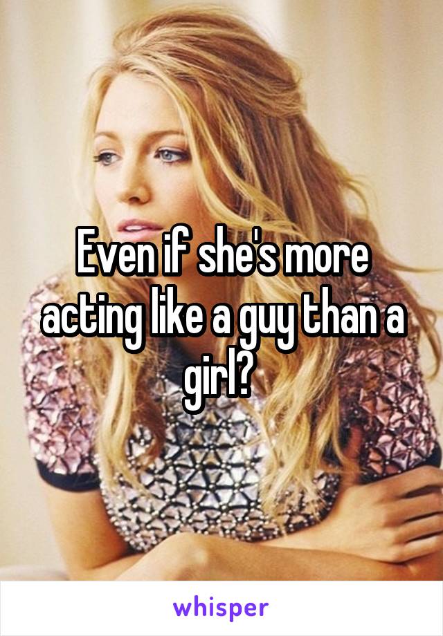 Even if she's more acting like a guy than a girl? 