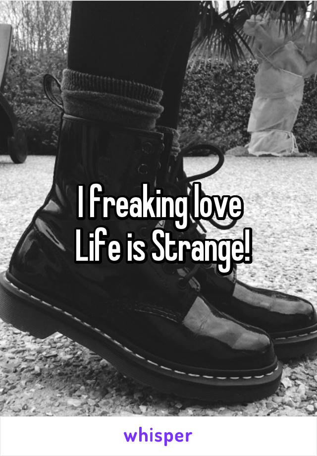 I freaking love
 Life is Strange!