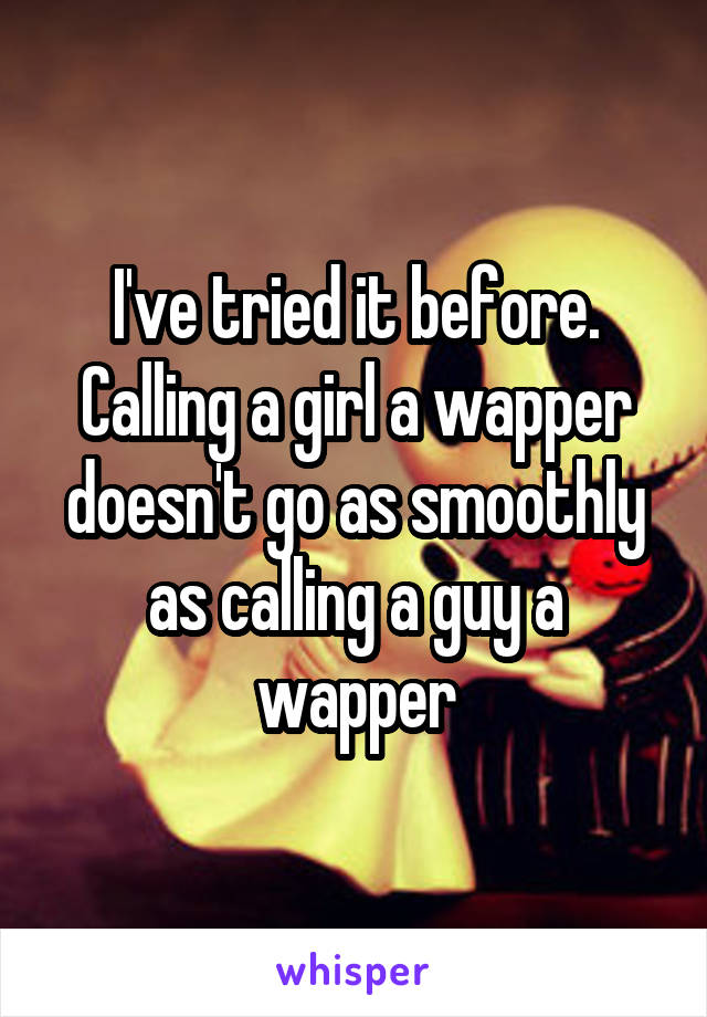 I've tried it before. Calling a girl a wapper doesn't go as smoothly as calling a guy a wapper