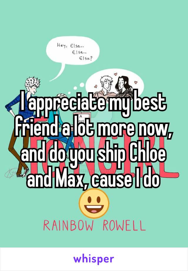 I appreciate my best friend a lot more now, and do you ship Chloe and Max, cause I do 😃