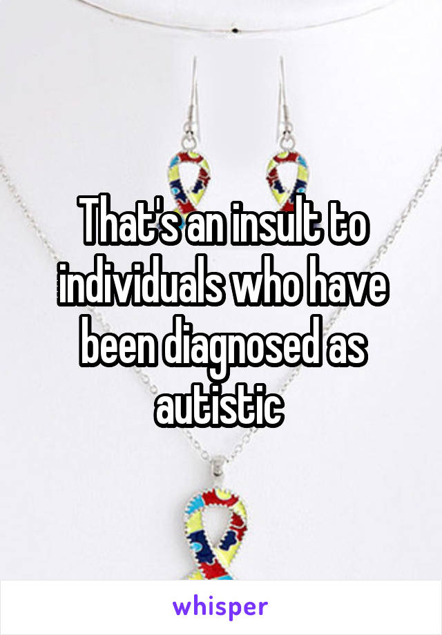 That's an insult to individuals who have been diagnosed as autistic 