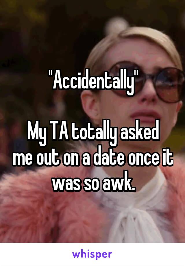 "Accidentally"

My TA totally asked me out on a date once it was so awk.