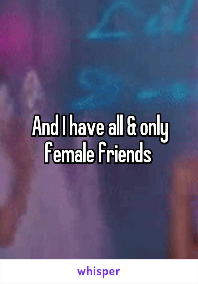 And I have all & only female friends 