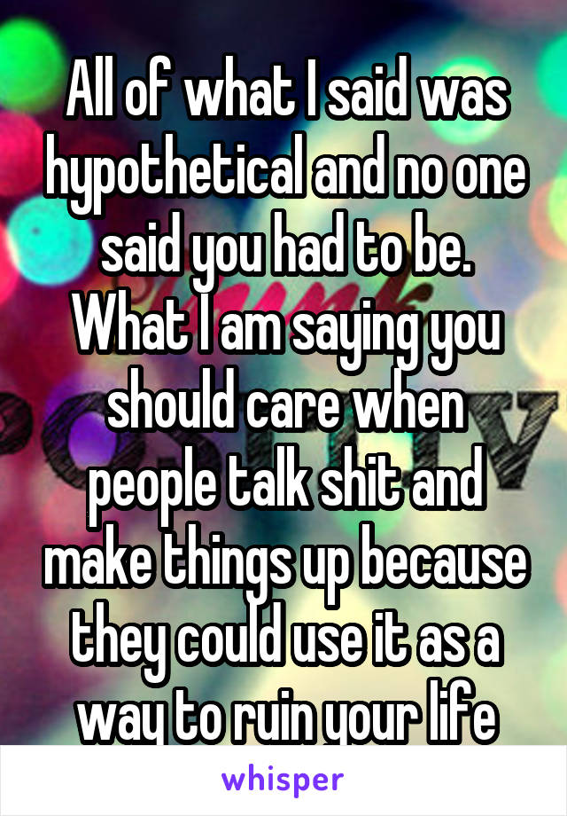 All of what I said was hypothetical and no one said you had to be.
What I am saying you should care when people talk shit and make things up because they could use it as a way to ruin your life