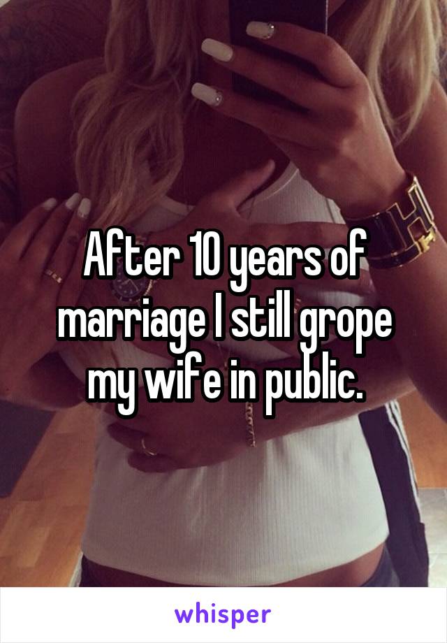 After 10 years of marriage I still grope my wife in public.