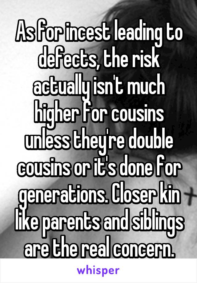 As for incest leading to defects, the risk actually isn't much higher for cousins unless they're double cousins or it's done for generations. Closer kin like parents and siblings are the real concern.