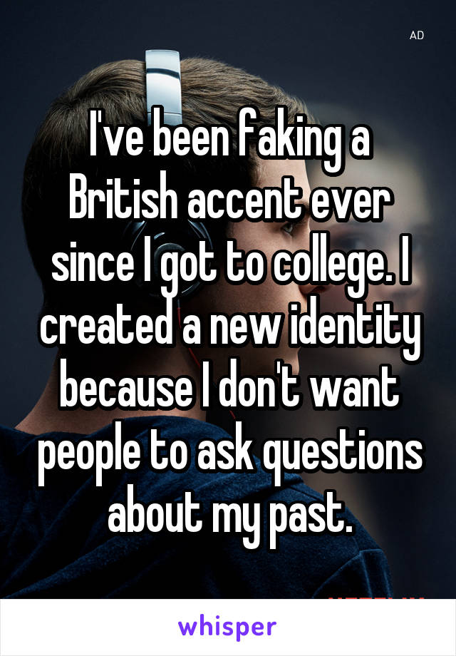 I've been faking a British accent ever since I got to college. I created a new identity because I don't want people to ask questions about my past.
